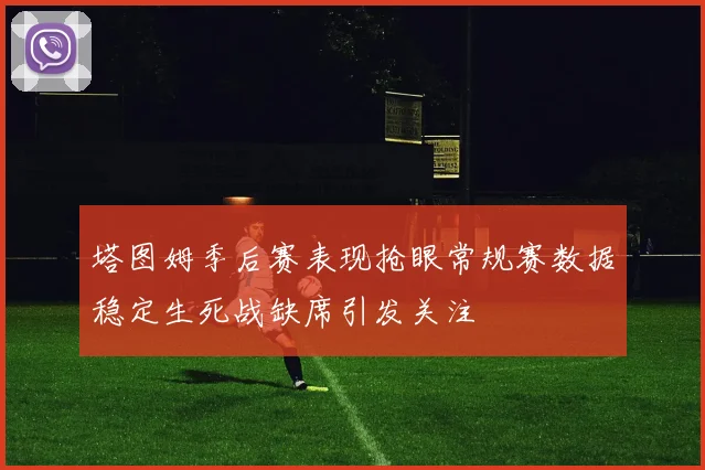 塔图姆季后赛表现抢眼常规赛数据稳定生死战缺席引发关注