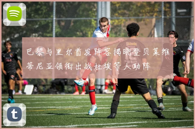 巴黎与里尔首发阵容揭晓登贝莱维蒂尼亚领衔出战杜埃等人助阵