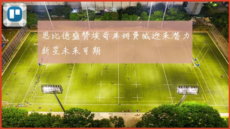 恩比德盛赞埃奇库姆费城迎来潜力新星未来可期
