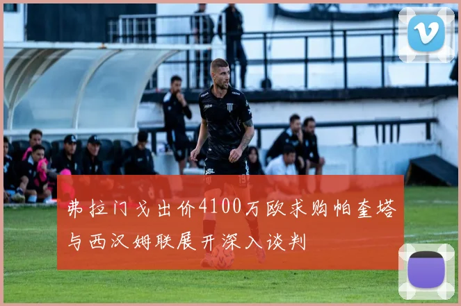 弗拉门戈出价4100万欧求购帕奎塔与西汉姆联展开深入谈判