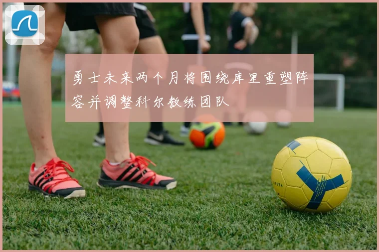 勇士未来两个月将围绕库里重塑阵容并调整科尔教练团队