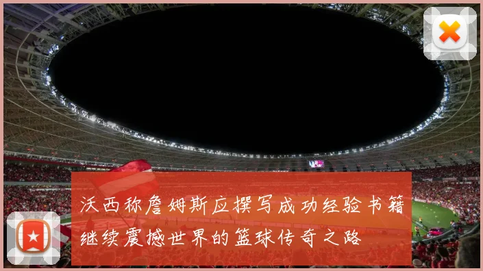 沃西称詹姆斯应撰写成功经验书籍继续震撼世界的篮球传奇之路