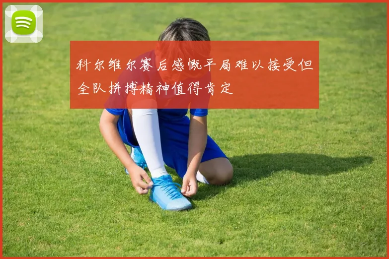 科尔维尔赛后感慨平局难以接受但全队拼搏精神值得肯定