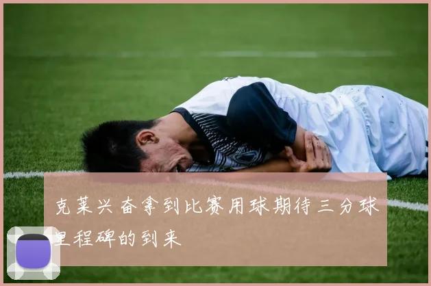 克莱兴奋拿到比赛用球期待三分球里程碑的到来