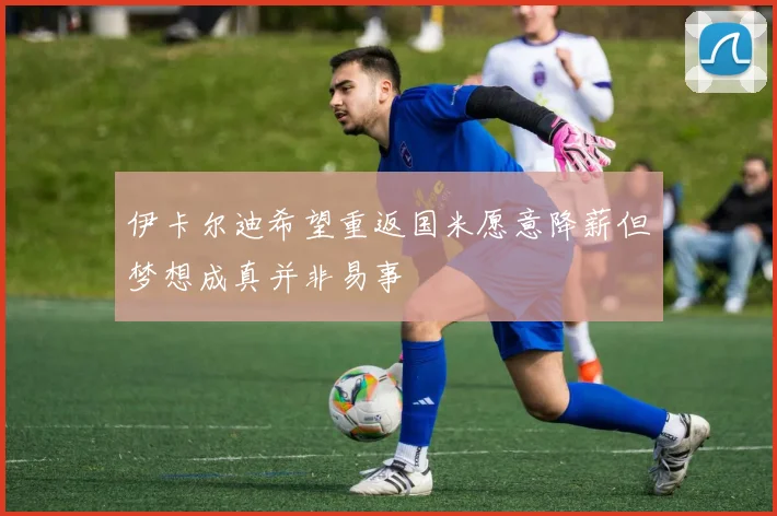 伊卡尔迪希望重返国米愿意降薪但梦想成真并非易事
